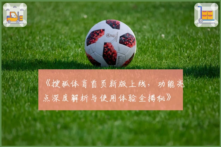 《搜狐体育首页新版上线，功能亮点深度解析与使用体验全揭秘》
