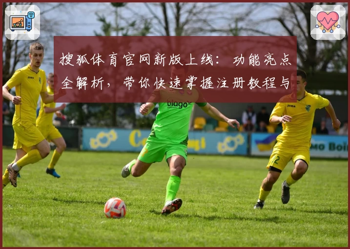 搜狐体育官网新版上线：功能亮点全解析，带你快速掌握注册教程与使用体验