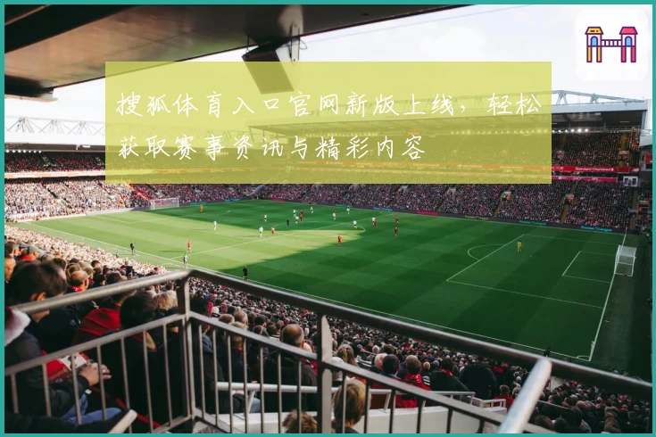 搜狐体育入口官网新版上线，轻松获取赛事资讯与精彩内容