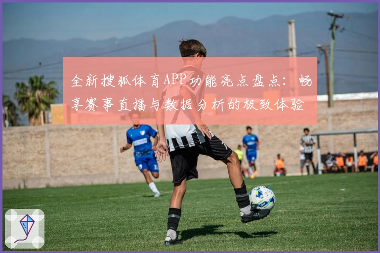 全新搜狐体育APP功能亮点盘点：畅享赛事直播与数据分析的极致体验
