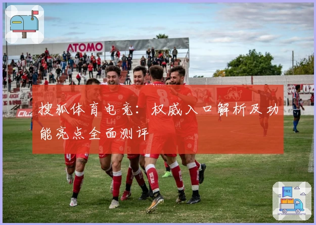 搜狐体育电竞：权威入口解析及功能亮点全面测评