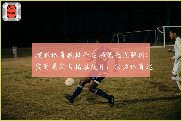 搜狐体育数据平台功能亮点解析：实时更新与精准统计，助力体育迷轻松掌握赛事动态