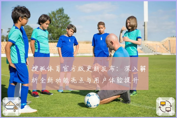 搜狐体育官方版更新发布：深入解析全新功能亮点与用户体验提升