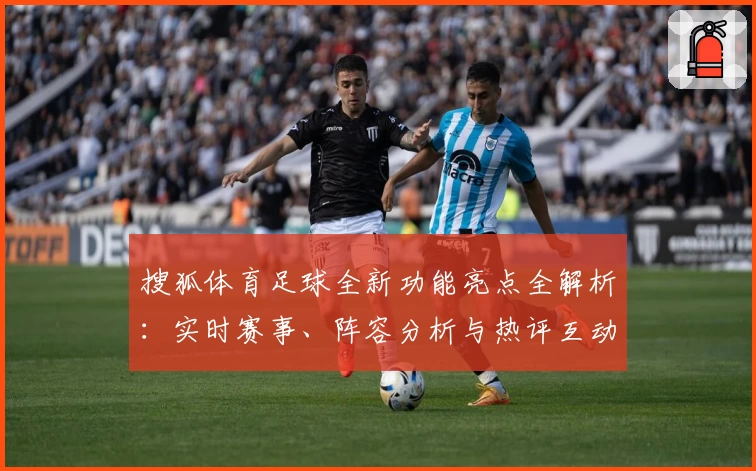 搜狐体育足球全新功能亮点全解析：实时赛事、阵容分析与热评互动全面升级