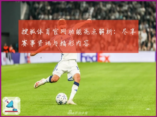 搜狐体育官网功能亮点解析：尽享赛事资讯与精彩内容