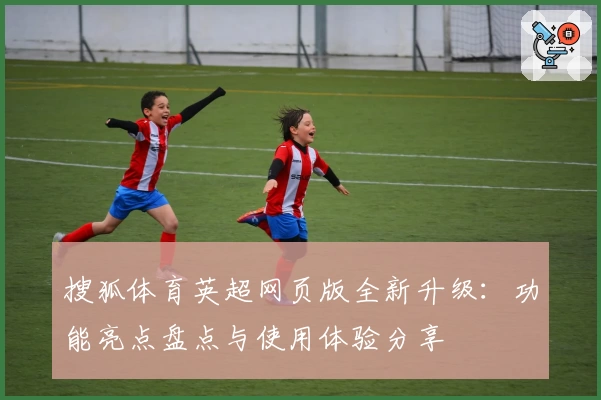 搜狐体育英超网页版全新升级：功能亮点盘点与使用体验分享