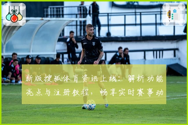 新版搜狐体育资讯上线:解析功能亮点与注册教程,畅享实时赛事动态与精彩内容