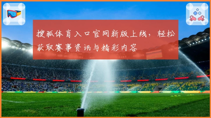搜狐体育入口官网新版上线，轻松获取赛事资讯与精彩内容
