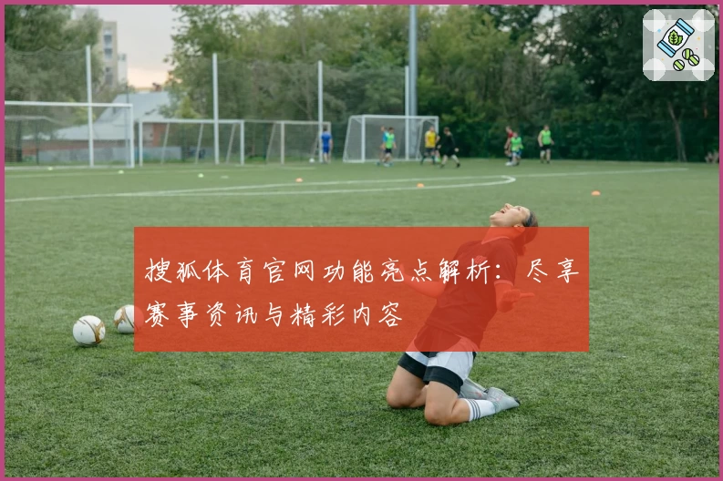 搜狐体育官网功能亮点解析：尽享赛事资讯与精彩内容