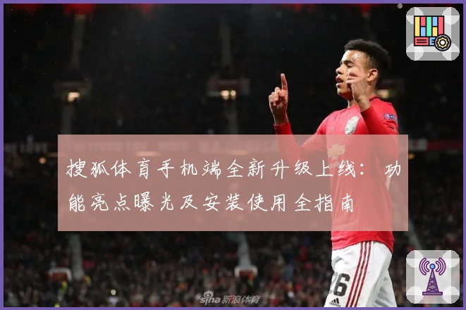 搜狐体育手机端全新升级上线:功能亮点曝光及安装使用全指南