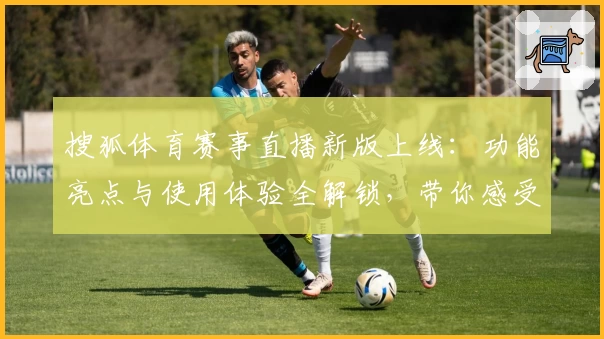 搜狐体育赛事直播新版上线:功能亮点与使用体验全解锁,带你感受非凡观赛乐趣