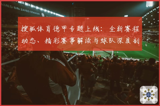 搜狐体育德甲专题上线：全新赛程动态、精彩赛事解读与球队深度剖析