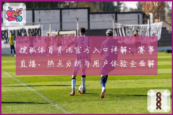 搜狐体育资讯官方入口详解：赛事直播、热点分析与用户体验全面解析