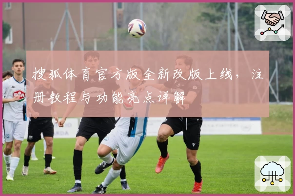 搜狐体育官方版全新改版上线，注册教程与功能亮点详解