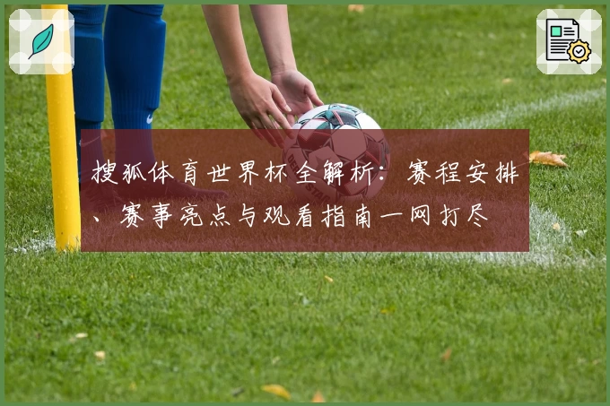 搜狐体育世界杯全解析：赛程安排、赛事亮点与观看指南一网打尽