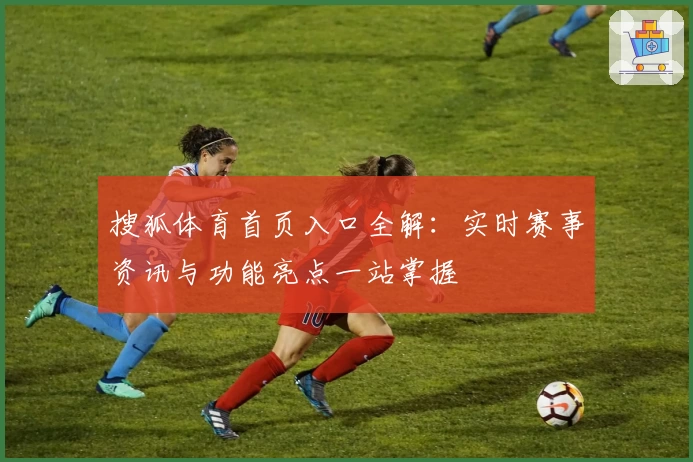 搜狐体育首页入口全解：实时赛事资讯与功能亮点一站掌握