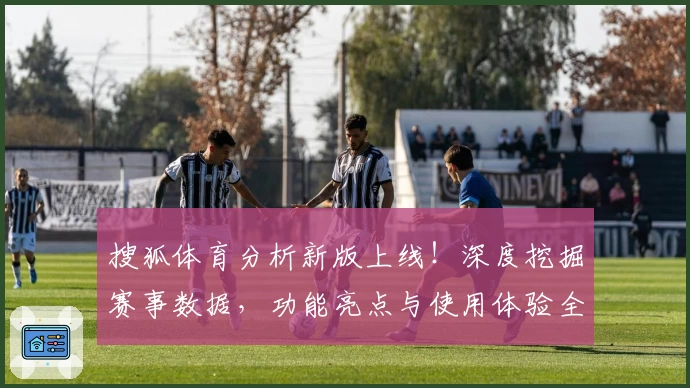 搜狐体育分析新版上线！深度挖掘赛事数据，功能亮点与使用体验全解析