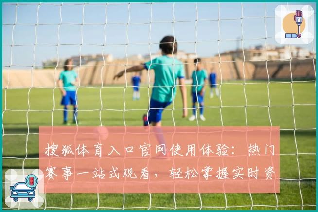 搜狐体育入口官网使用体验：热门赛事一站式观看，轻松掌握实时资讯