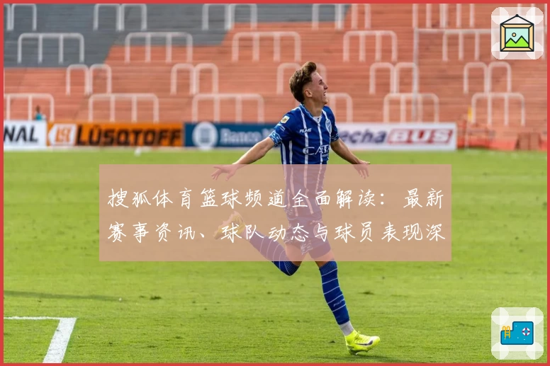 搜狐体育篮球频道全面解读：最新赛事资讯、球队动态与球员表现深度分析