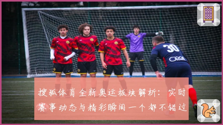 搜狐体育全新奥运板块解析：实时赛事动态与精彩瞬间一个都不错过