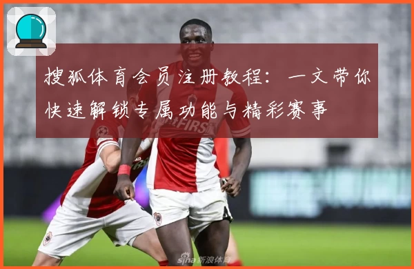 搜狐体育会员注册教程：一文带你快速解锁专属功能与精彩赛事