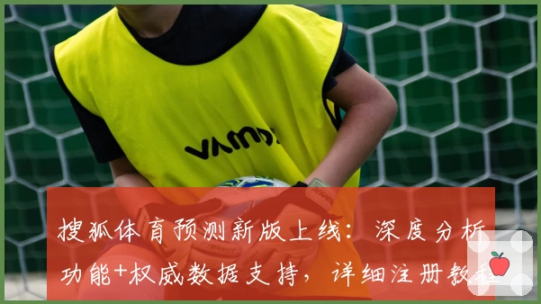 搜狐体育预测新版上线：深度分析功能+权威数据支持，详细注册教程看这里！