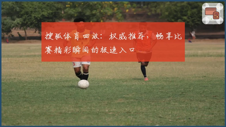 搜狐体育回放：权威推荐，畅享比赛精彩瞬间的极速入口