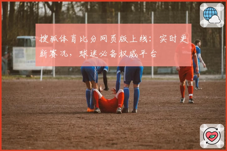 搜狐体育比分网页版上线：实时更新赛况，球迷必备权威平台