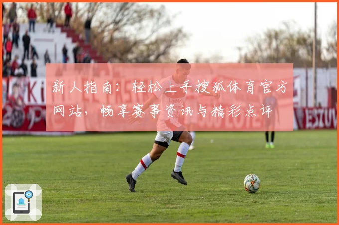 新人指南：轻松上手搜狐体育官方网站，畅享赛事资讯与精彩点评