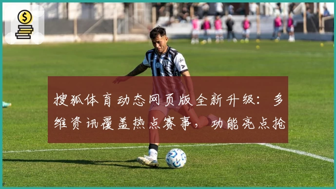 搜狐体育动态网页版全新升级：多维资讯覆盖热点赛事，功能亮点抢先看