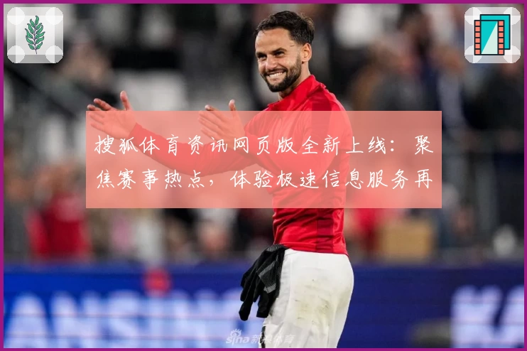 搜狐体育资讯网页版全新上线:聚焦赛事热点,体验极速信息服务再升级