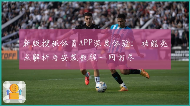 新版搜狐体育APP深度体验：功能亮点解析与安装教程一网打尽