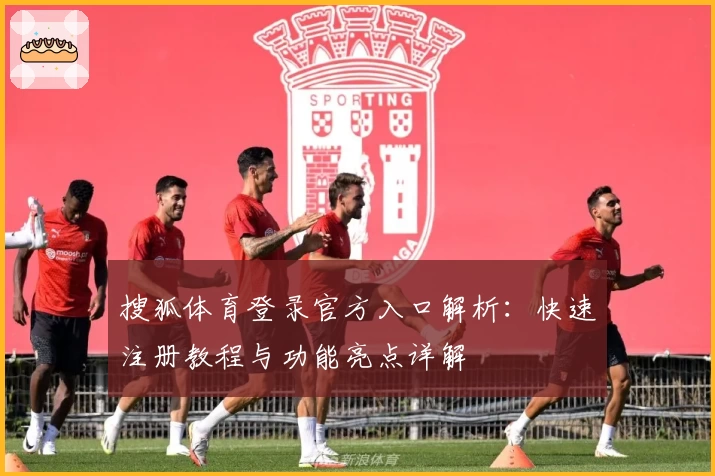 搜狐体育登录官方入口解析：快速注册教程与功能亮点详解