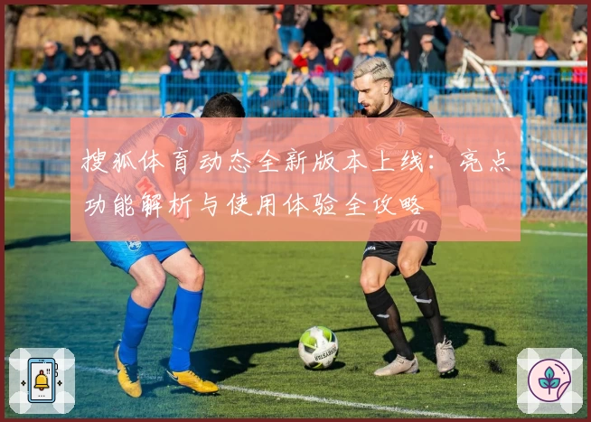 搜狐体育动态全新版本上线：亮点功能解析与使用体验全攻略