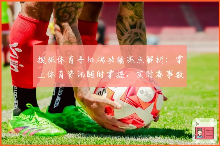 搜狐体育手机端功能亮点解析：掌上体育资讯随时掌握，实时赛事数据一键获取