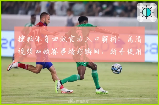 搜狐体育回放官方入口解析：高清视频回顾赛事精彩瞬间，新手使用教程一览