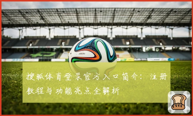 搜狐体育登录官方入口简介：注册教程与功能亮点全解析