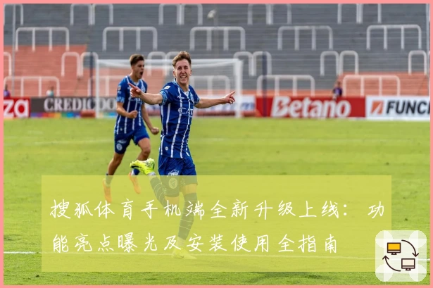 搜狐体育手机端全新升级上线:功能亮点曝光及安装使用全指南