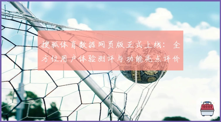 搜狐体育数据网页版正式上线：全方位用户体验测评与功能亮点评价