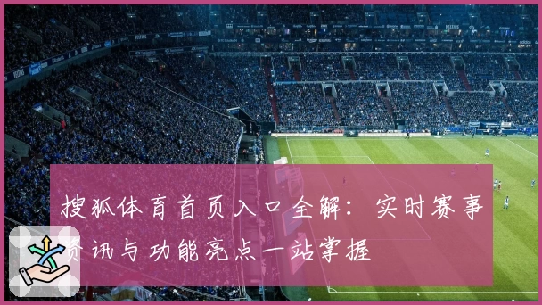 搜狐体育首页入口全解：实时赛事资讯与功能亮点一站掌握