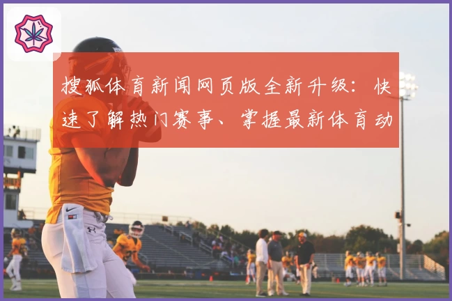 搜狐体育新闻网页版全新升级：快速了解热门赛事、掌握最新体育动态的权威入口