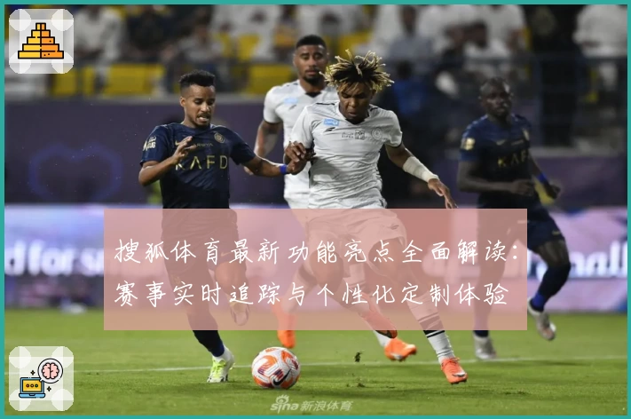 搜狐体育最新功能亮点全面解读：赛事实时追踪与个性化定制体验
