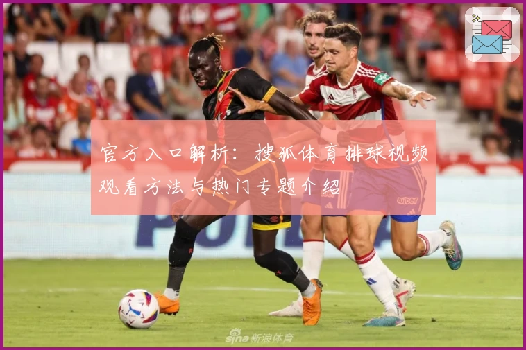 官方入口解析：搜狐体育排球视频观看方法与热门专题介绍