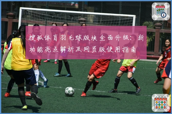 搜狐体育羽毛球版块全面升级：新功能亮点解析及网页版使用指南