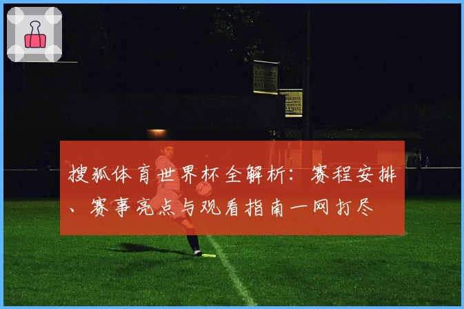 搜狐体育世界杯全解析：赛程安排、赛事亮点与观看指南一网打尽