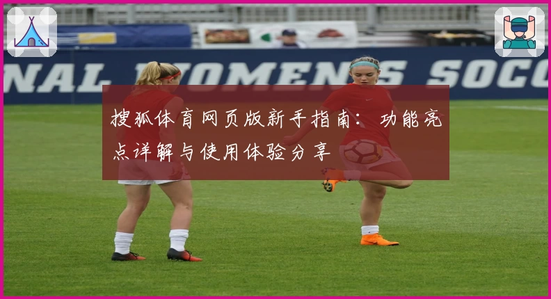 搜狐体育网页版新手指南：功能亮点详解与使用体验分享