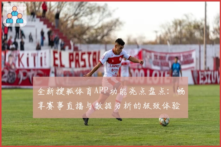 全新搜狐体育APP功能亮点盘点：畅享赛事直播与数据分析的极致体验