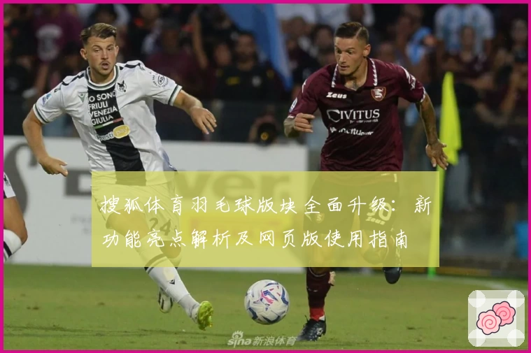 搜狐体育羽毛球版块全面升级：新功能亮点解析及网页版使用指南