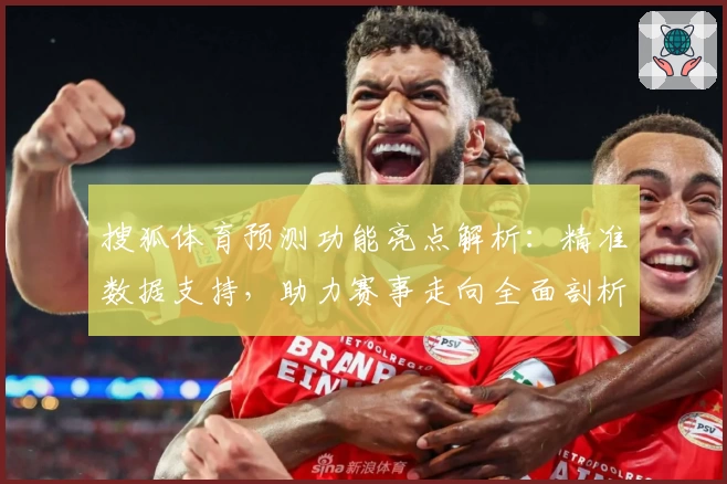 搜狐体育预测功能亮点解析：精准数据支持，助力赛事走向全面剖析