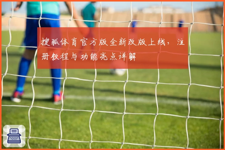 搜狐体育官方版全新改版上线，注册教程与功能亮点详解